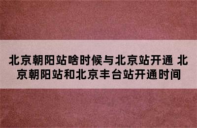 北京朝阳站啥时候与北京站开通 北京朝阳站和北京丰台站开通时间